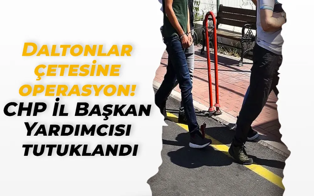 Daltonlar çetesine operasyon! CHP İl Başkan Yardımcısı tutuklandı