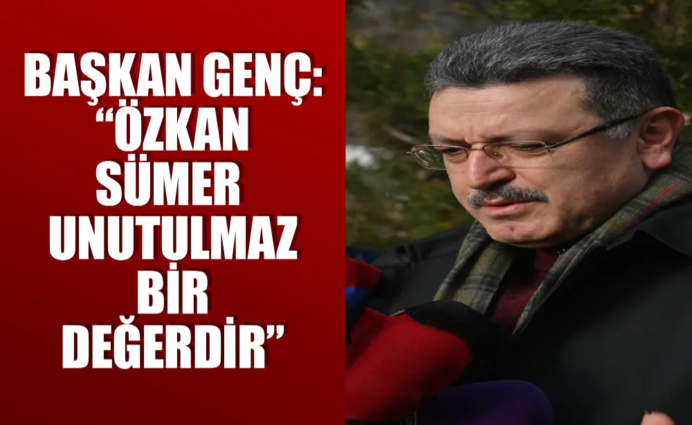 BAŞKAN GENÇ: “ÖZKAN SÜMER UNUTULMAZ BİR DEĞERDİR”