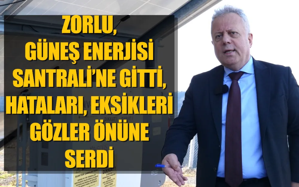 ZORLU, GÜNEŞ ENERJİSİ SANTRALİ’NE GİTTİ, HATALARI, EKSİKLERİ GÖZLER ÖNÜNE SERDİ