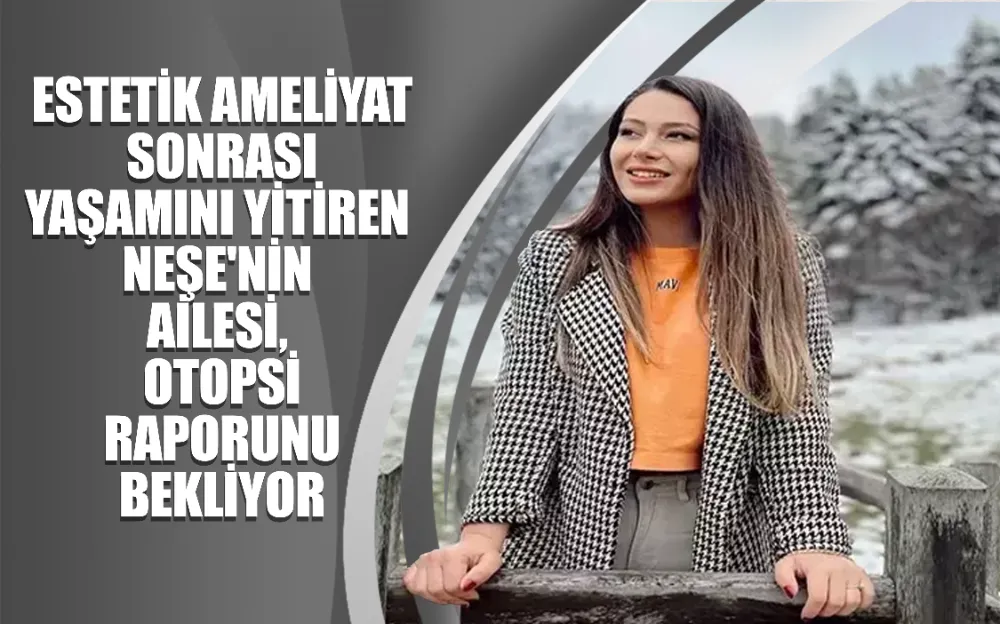 Estetik ameliyat sonrası yaşamını yitiren Neşe