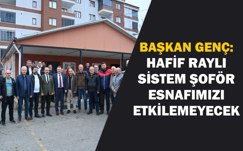 BAŞKAN GENÇ: HAFİF RAYLI SİSTEM ŞOFÖR ESNAFIMIZI ETKİLEMEYECEK