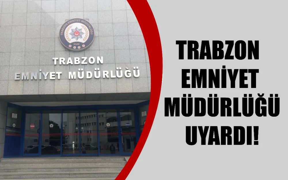 Trabzon Emniyet Müdürlüğü uyardı!  