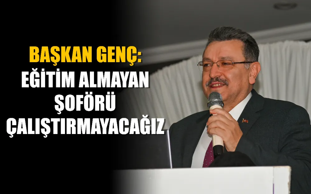 BAŞKAN GENÇ: EĞİTİM ALMAYAN ŞOFÖRÜ ÇALIŞTIRMAYACAĞIZ