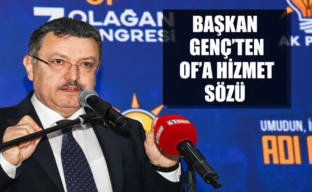 BAŞKAN GENÇ’TEN OF’A HİZMET SÖZÜ