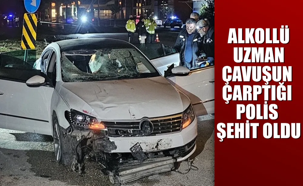 Alkollü uzman çavuşun çarptığı polis şehit oldu