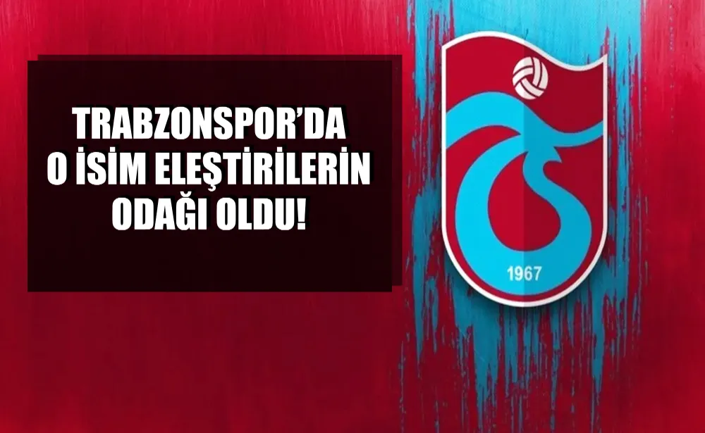 Trabzonspor’da o isim eleştirilerin odağı oldu!