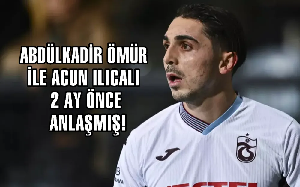 Abdülkadir Ömür ile Acun Ilıcalı 2 ay önce anlaşmış!