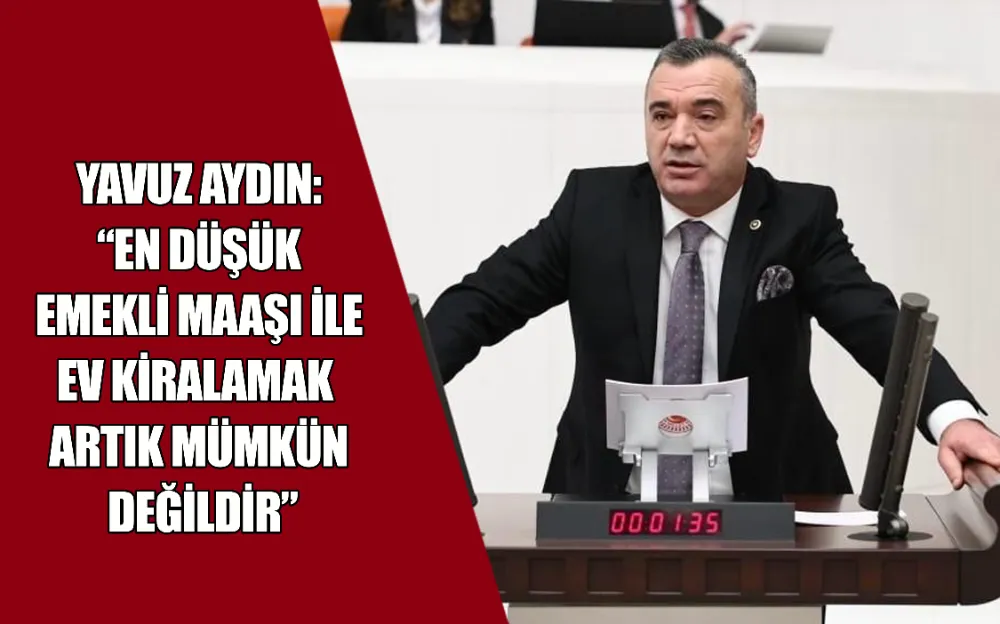 YAVUZ AYDIN: “EN DÜŞÜK EMEKLİ MAAŞI İLE EV KİRALAMAK ARTIK MÜMKÜN DEĞİLDİR”