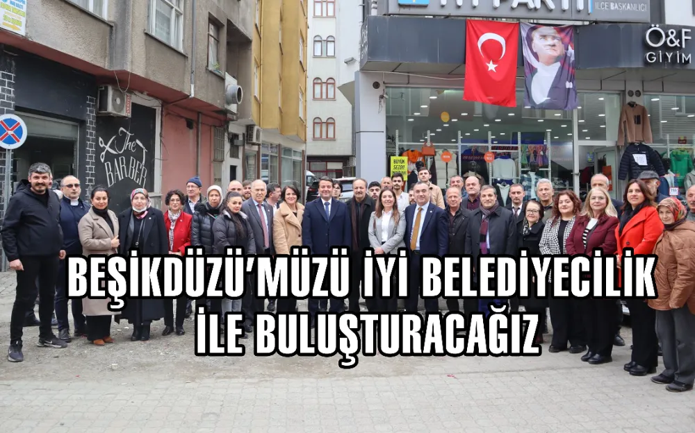 BEŞİKDÜZÜ’MÜZÜ İYİ BELEDİYECİLİK İLE BULUŞTURACAĞIZ