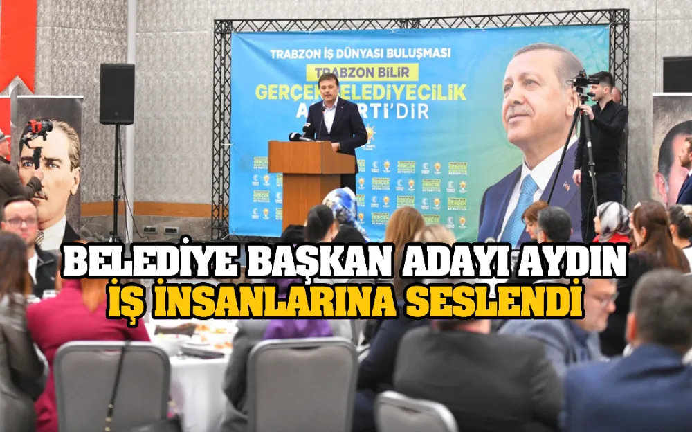 BELEDİYE BAŞKAN ADAYI AYDIN İŞ İNSANLARINA SESLENDİ