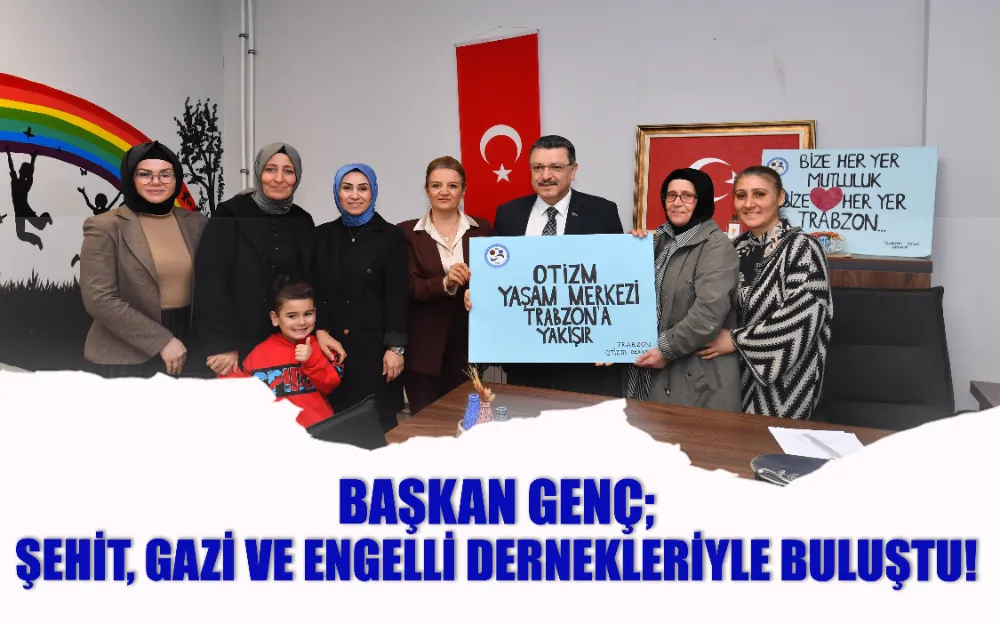 BAŞKAN GENÇ; ŞEHİT, GAZİ VE ENGELLİ DERNEKLERİYLE BULUŞTU!