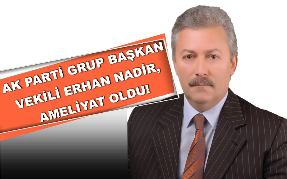 AK PARTİ GRUP BAŞKAN VEKİLİ ERHAN NADİR, AMELİYAT OLDU!