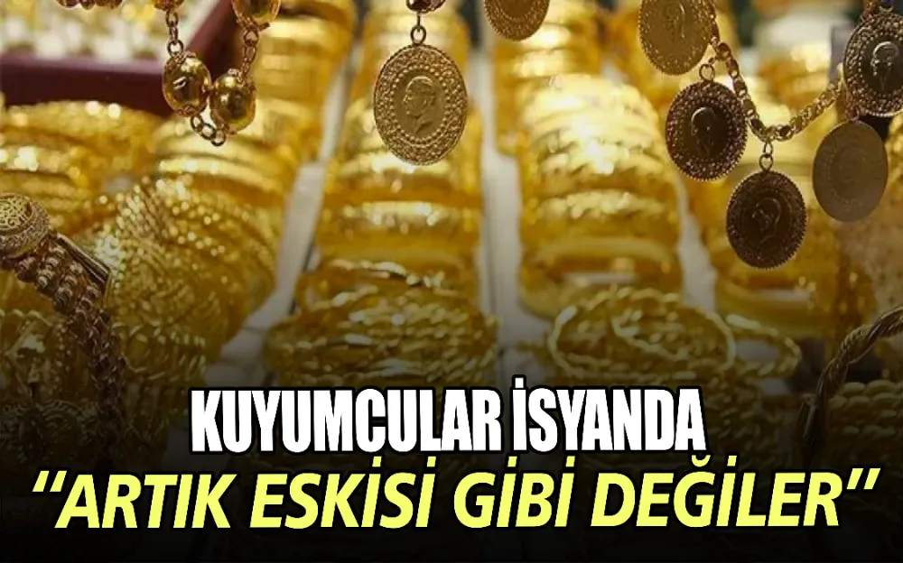 KUYUMCULAR İSYANDA  ‘‘ARTIK ESKİSİ GİBİ DEĞİLER’’