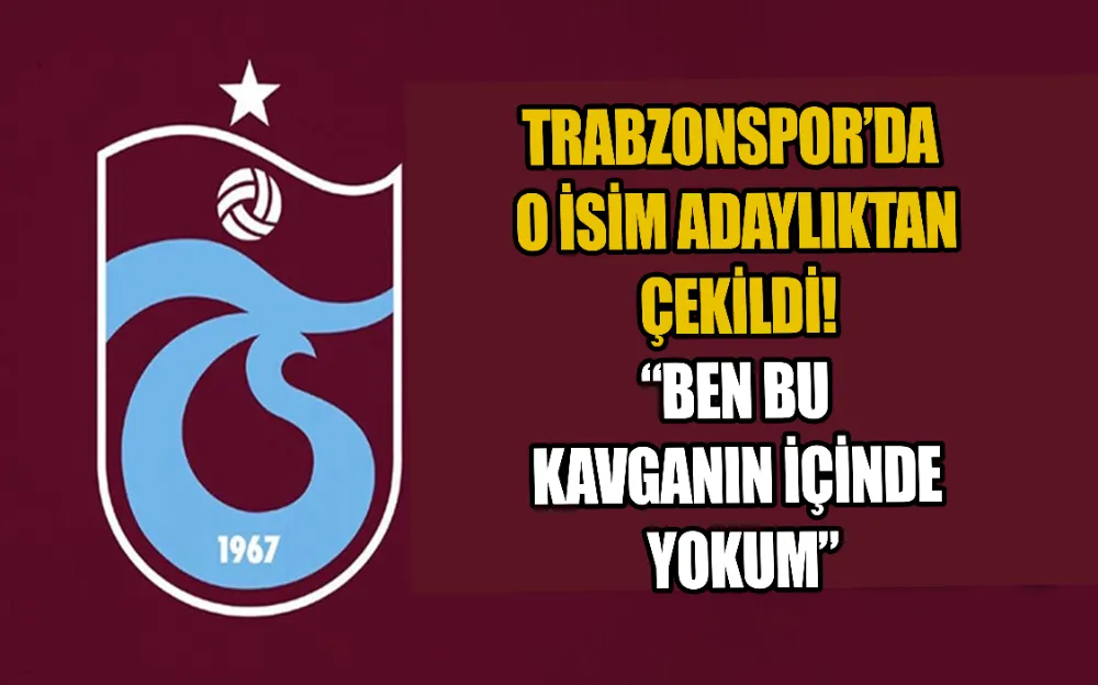 TRABZONSPOR’DA  O İSİM ADAYLIKTAN  ÇEKİLDİ!  “BEN BU  KAVGANIN İÇİNDE  YOKUM”