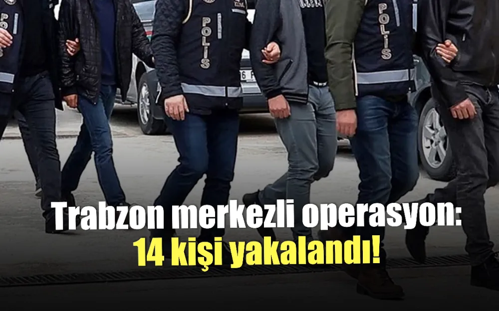 Trabzon merkezli operasyon: 14 kişi yakalandı!