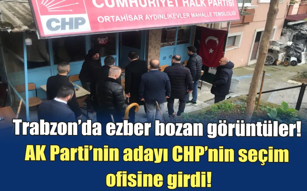 Trabzon’da ezber bozan görüntüler! AK Parti’nin adayı CHP’nin seçim ofisine girdi!