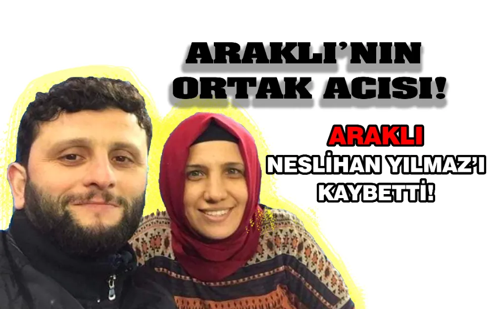 ARAKLI NESLİHAN YILMAZ’I KAYBETTİ!