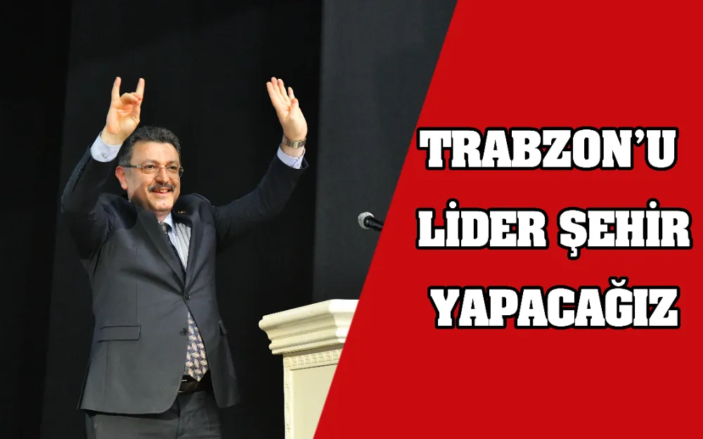 TRABZON’U LİDER ŞEHİR YAPACAĞIZ