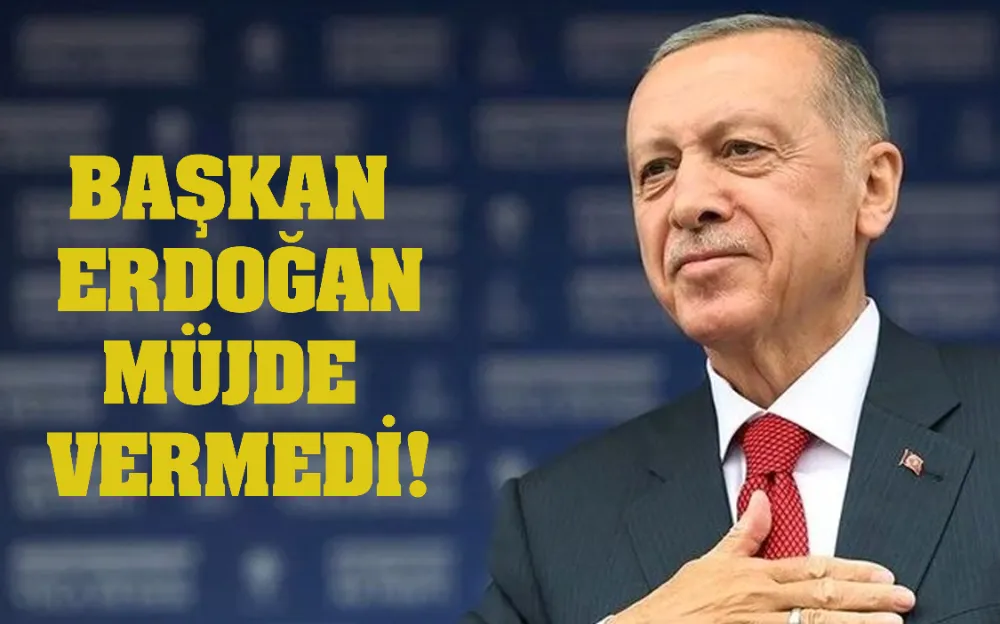 BAŞKAN ERDOĞAN MÜJDE VERMEDİ