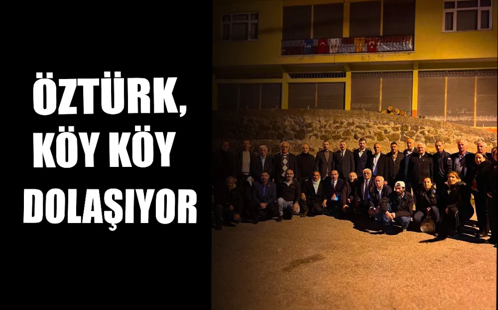 ÖZTÜRK, KÖY KÖY DOLAŞIYOR!