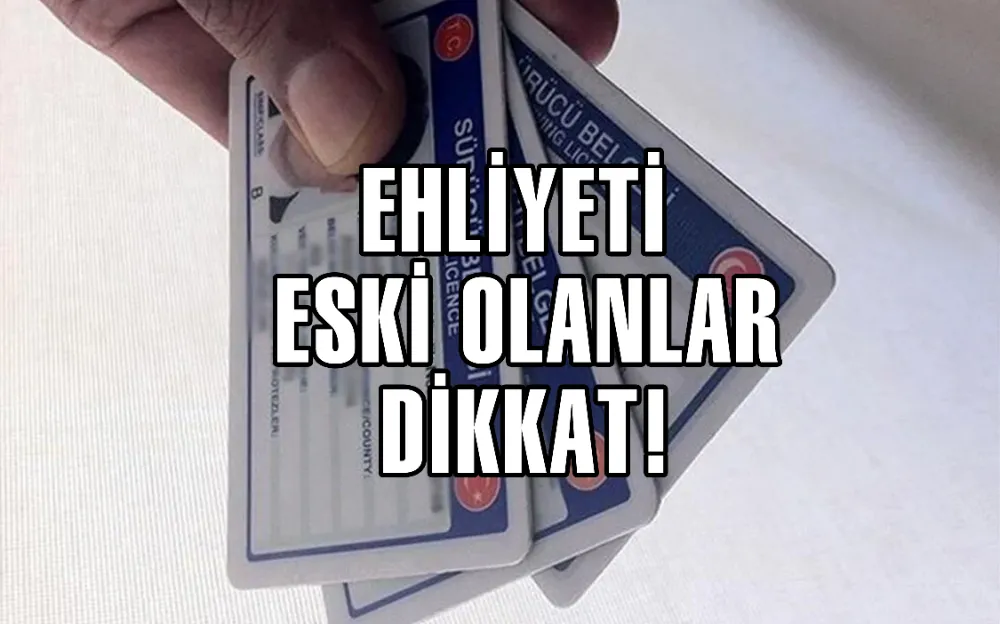 EHLİYETİ ESKİ OLANLAR DİKKAT!