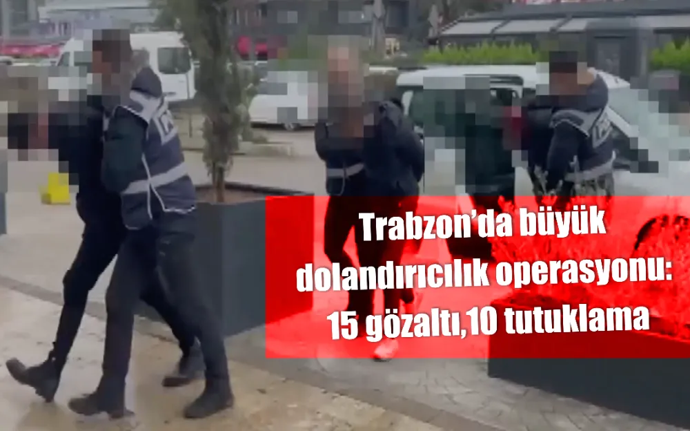 Trabzon’da büyük dolandırıcılık operasyonu: 15 gözaltı, 10 tutuklam!