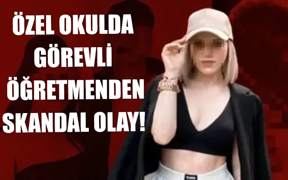 ÖZEL OKULDA GÖREVLİ ÖĞRETMENDEN SKANDAL OLAY!