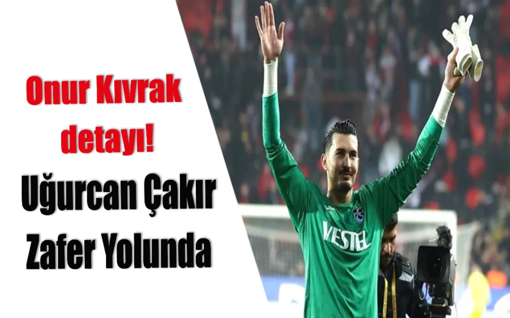 Onur Kıvrak detayı! UĞURCAN ÇAKIR ZAFER YOLUNDA!