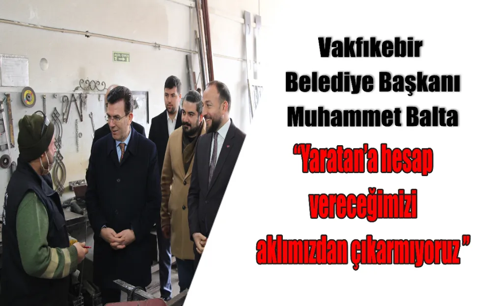 Vakfıkebir  Belediye Başkanı Muhammet Balta ‘‘Yaratan’a hesap  vereceğimizi  aklımızdan çıkarmıyoruz ’’