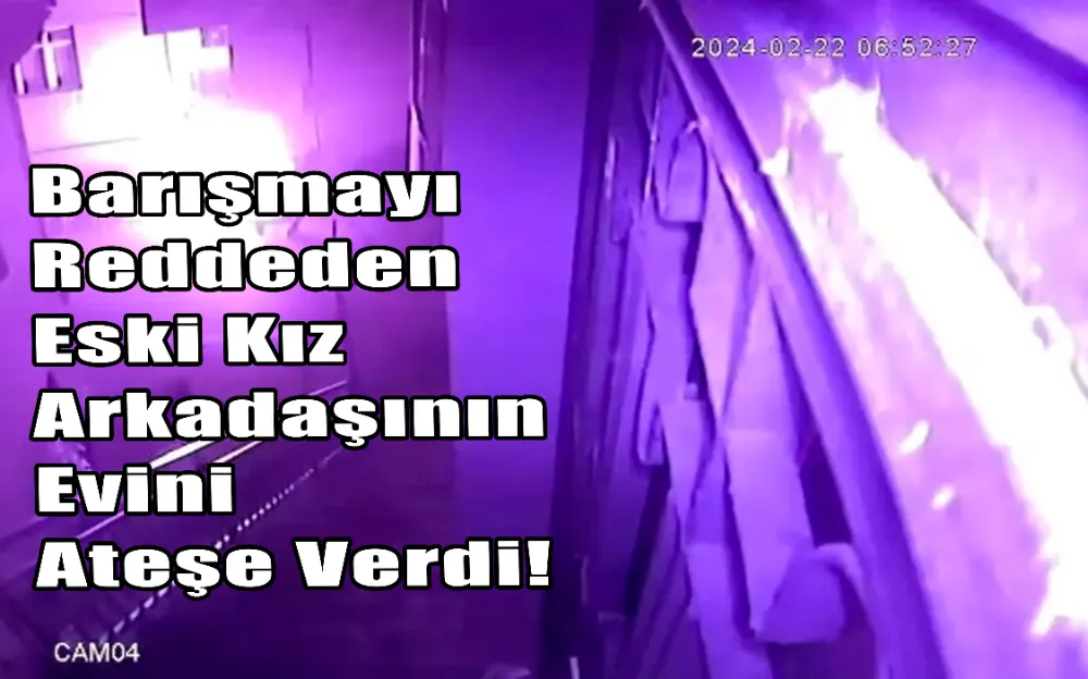 Barışmayı reddeden eski kız arkadaşının evini ateşe verdi!