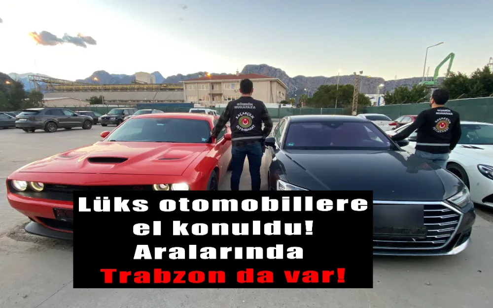 Lüks otomobillere el konuldu! Aralarında Trabzon da var!