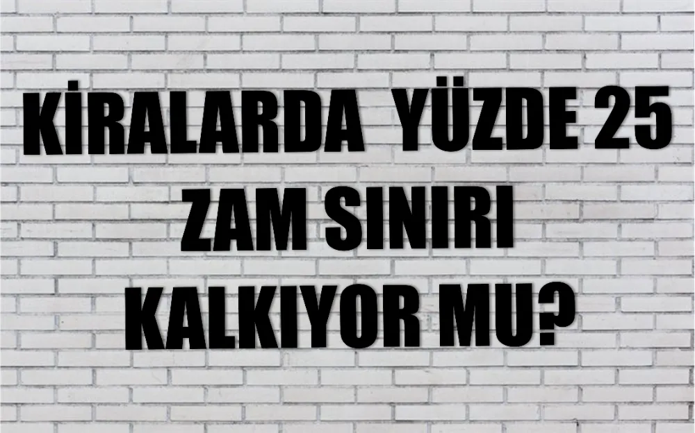 KİRALARDA  YÜZDE 25  ZAM SINIRI KALKIYOR MU?