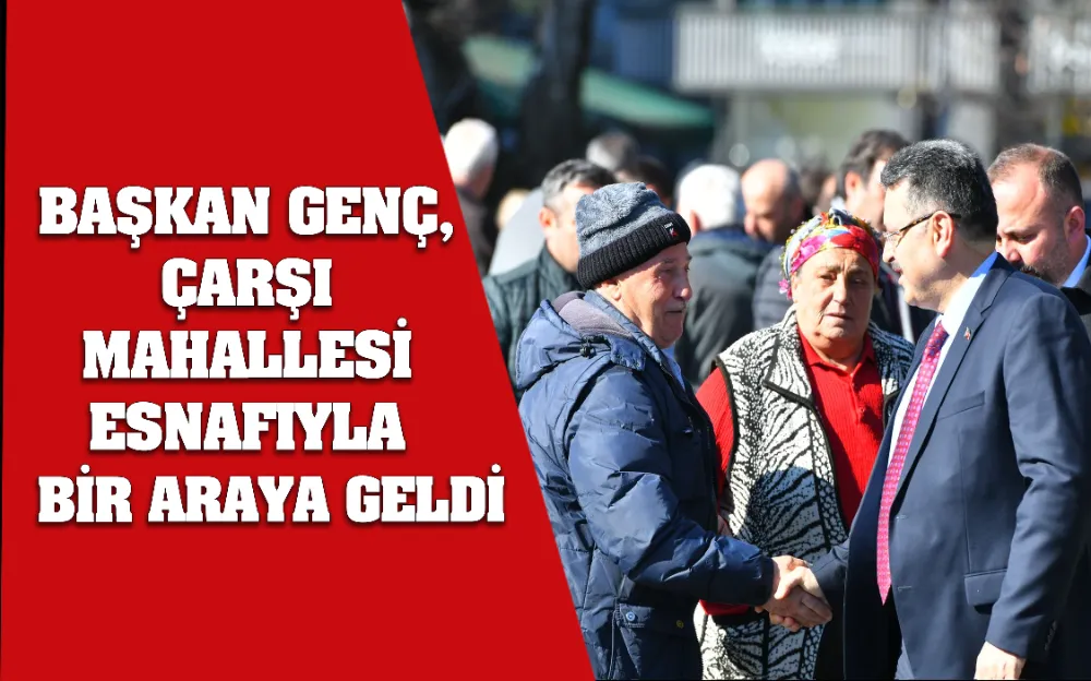 BAŞKAN GENÇ,  ÇARŞI  MAHALLESİ  ESNAFIYLA    BİR ARAYA GELDİ