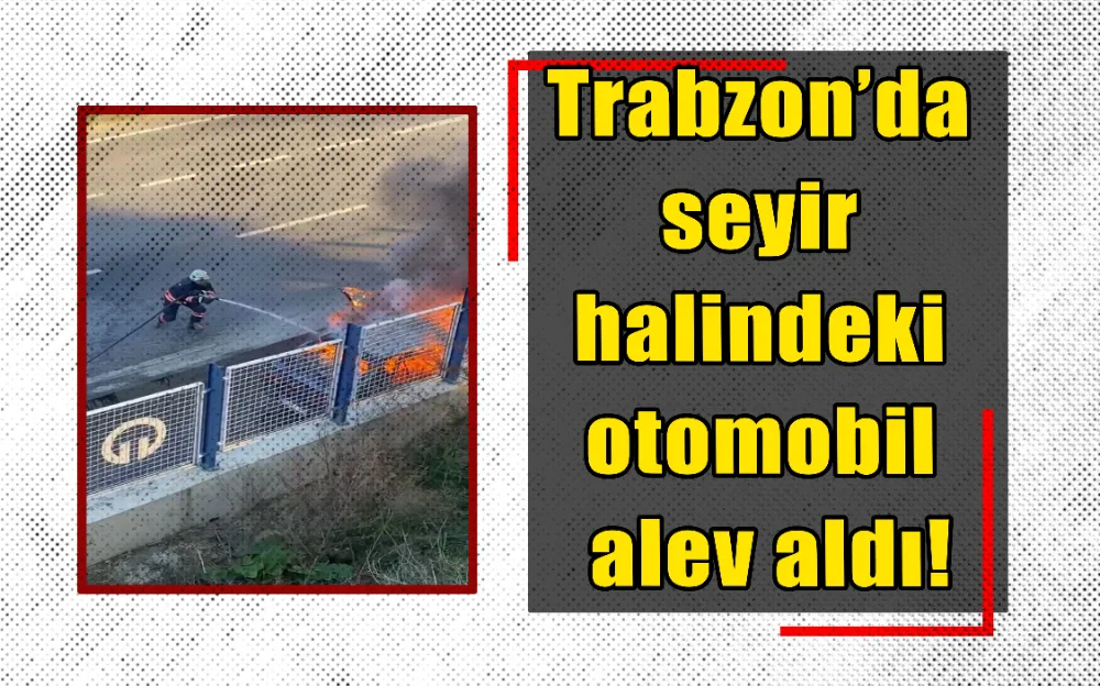 Trabzon’da seyir halindeki otomobil alev aldı!