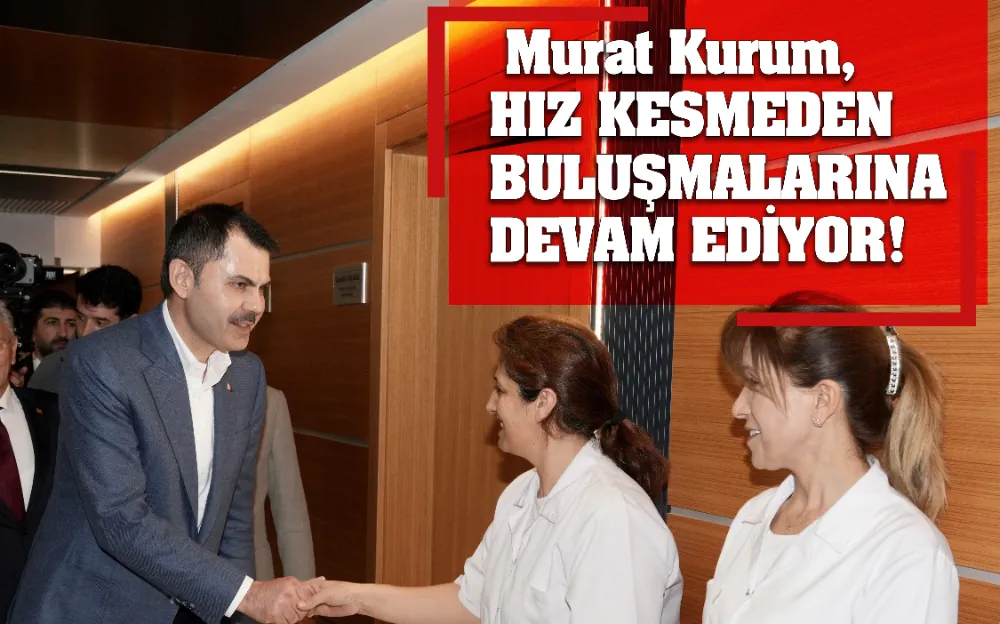  Murat Kurum,  HIZ KESMEDEN  BULUŞMALARINA DEVAM EDİYOR!