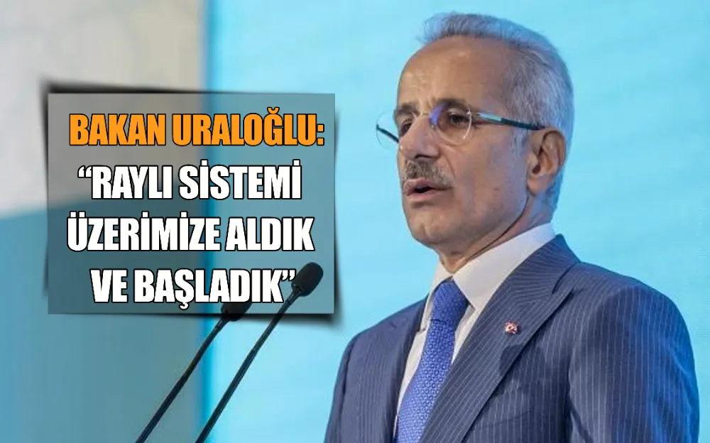 BAKAN URALOĞLU: “RAYLI SİSTEMİ ÜZERİMİZE ALDIK VE BAŞLADIK”