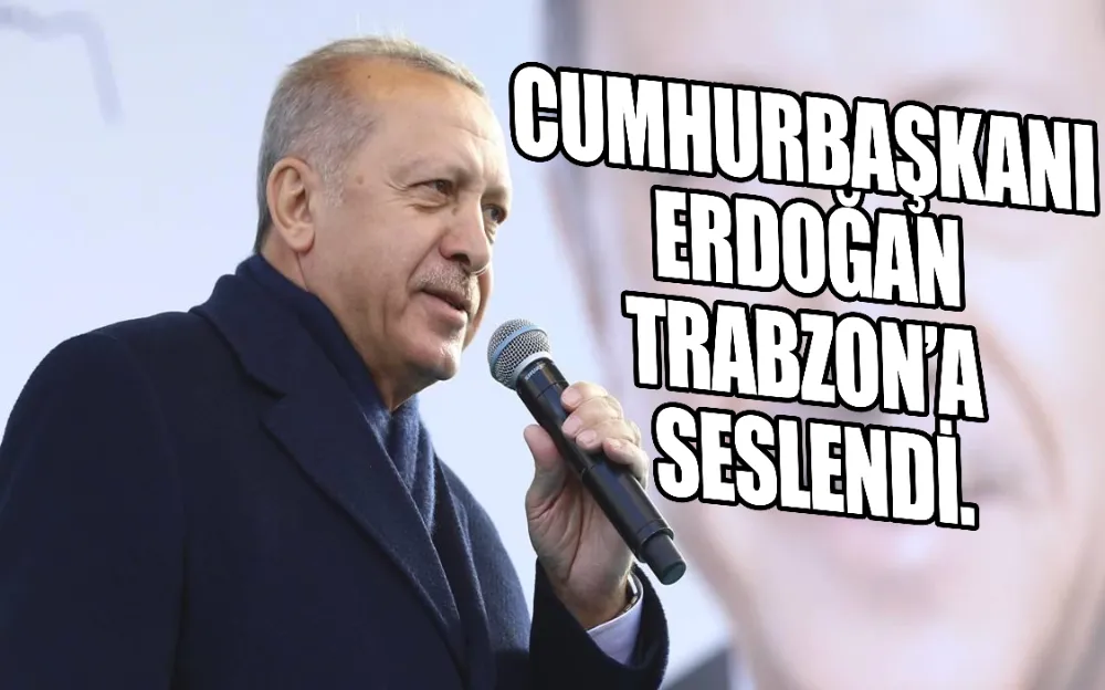 CUMHURBAŞKANI ERDOĞAN TRABZON’A SESLENDİ.