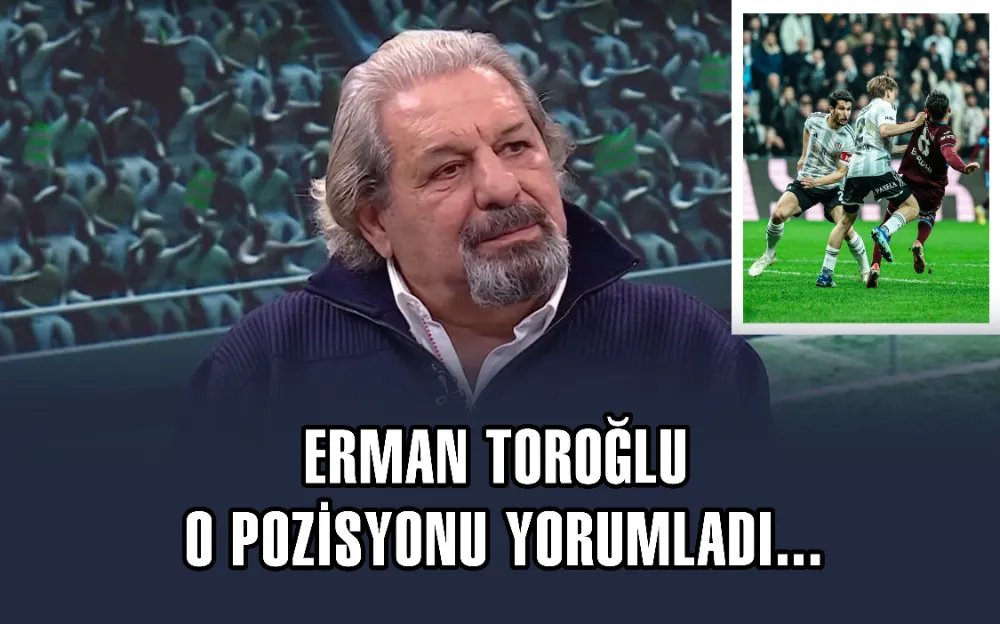 ERMAN TOROĞLU O POZİSYONU YORUMLADI...