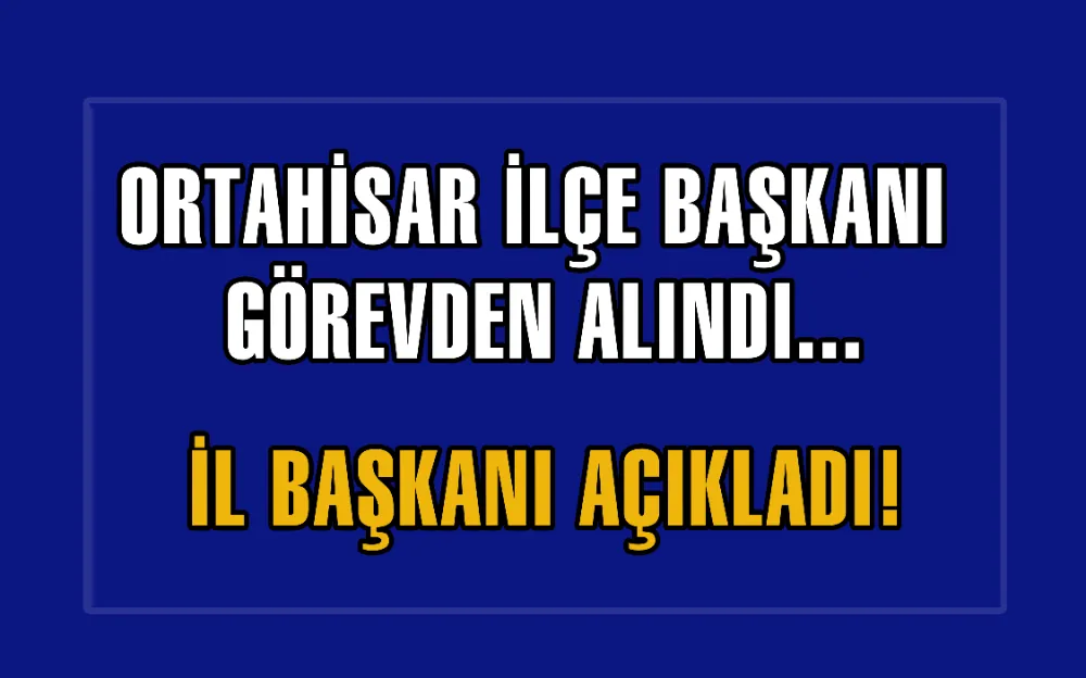 ORTAHİSAR İLÇE BAŞKANI GÖREVDEN ALINDI... İL BAŞKANI AÇIKLADI!