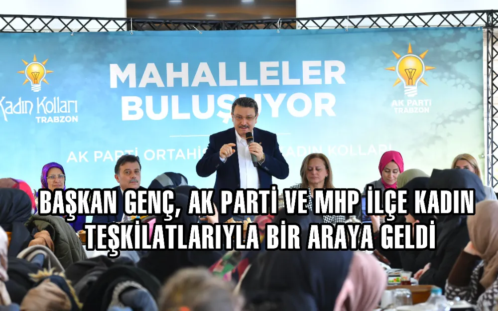 BAŞKAN GENÇ, AK PARTİ VE MHP İLÇE KADIN TEŞKİLATLARIYLA BİR ARAYA GELDİ