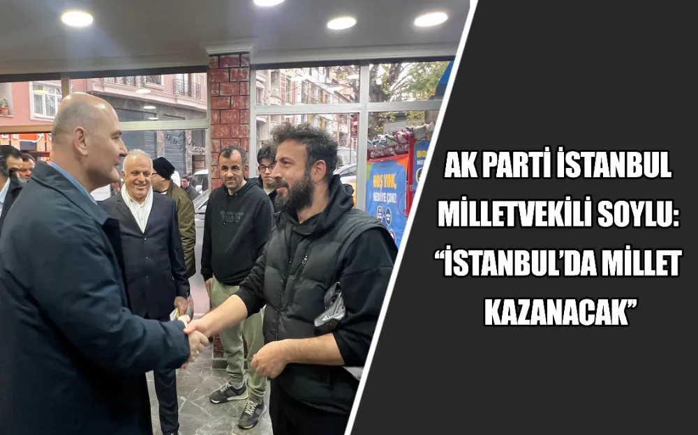 AK PARTİ İSTANBUL  MİLLETVEKİLİ SOYLU:  ‘‘İSTANBUL’DA MİLLET  KAZANACAK’’