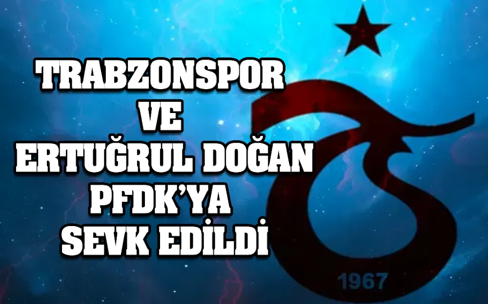 TRABZONSPOR  VE  ERTUĞRUL DOĞAN PFDK’YA  SEVK EDİLDİ