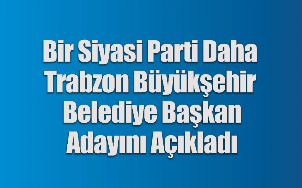 Bir Siyasi Parti Daha Trabzon Büyükşehir Belediye Başkan Adayını Açıkladı 