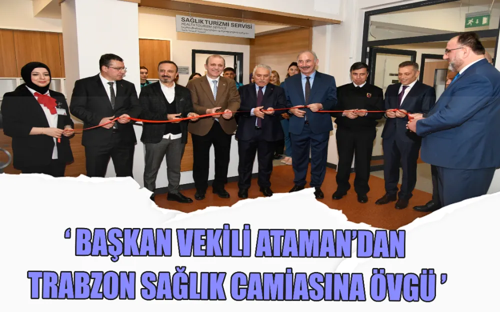 BAŞKAN VEKİLİ ATAMAN’DAN TRABZON SAĞLIK CAMİASINA ÖVGÜ