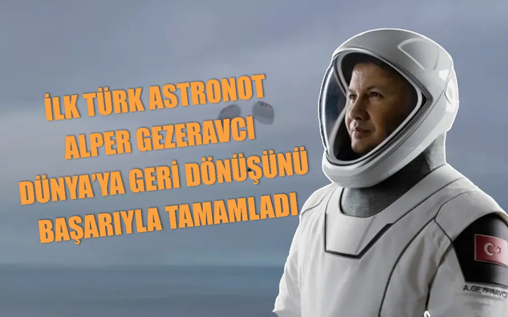 İLK TÜRK ASTRONOT ALPER GEZERAVCI  DÜNYA’YA GERİ DÖNÜŞÜNÜ BAŞARIYLA TAMAMLADI.