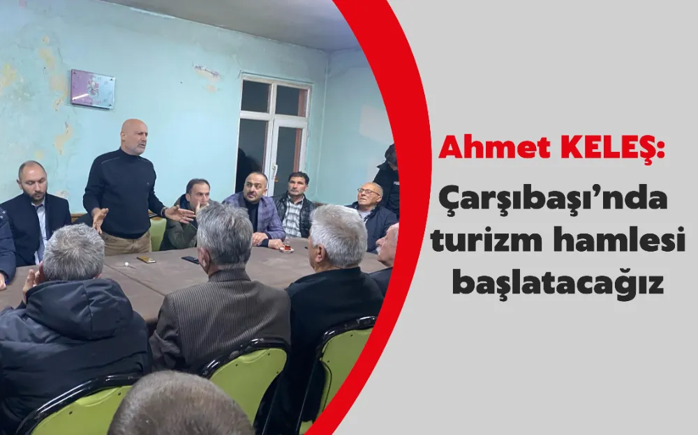 Ahmet KELEŞ: Çarşıbaşı’nda turizm hamlesi başlatacağız