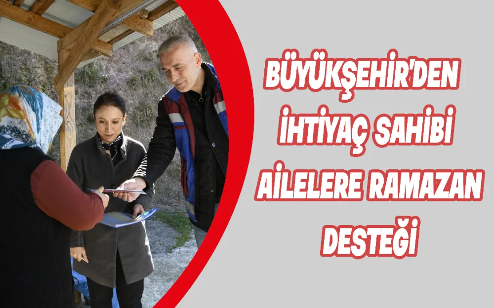 BÜYÜKŞEHİR’DEN İHTİYAÇ SAHİBİ AİLELERE RAMAZAN DESTEĞİ!