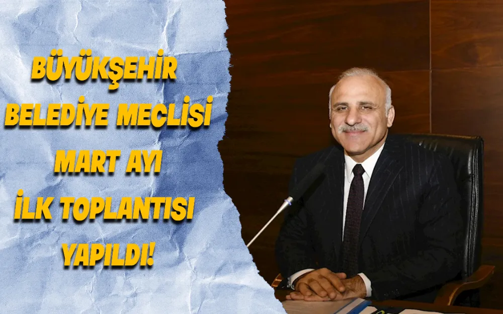 BÜYÜKŞEHİR BELEDİYE MECLİSİ MART AYI İLK TOPLANTISI YAPILDI!