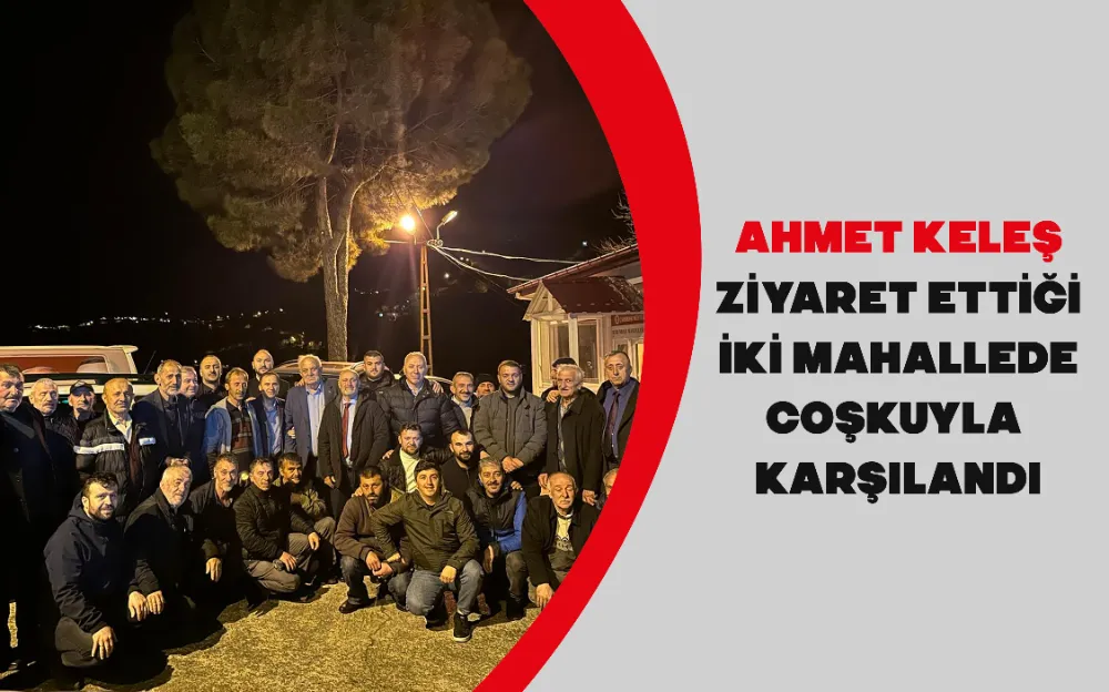 AHMET KELEŞ, ZİYARET ETTİĞİ İKİ MAHALLEDE COŞKUYLA KARŞILANDI