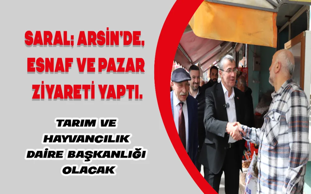 Saral; Arsin’de,  esnaf ve pazar  ziyareti yaptı